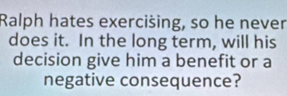 Ralph hates exercišing, so he never 
does it. In the long term, will his 
decision give him a benefit or a 
negative consequence?