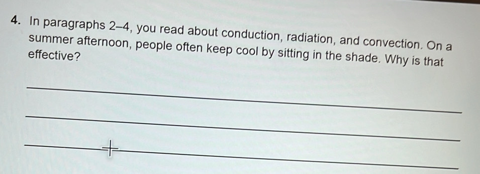 In paragraphs 2-4, you read about conduction, radiation, and convection. On a 
summer afternoon, people often keep cool by sitting in the shade. Why is that 
effective? 
_ 
_ 
_ 
_