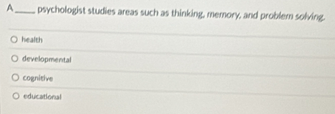 A_ psychologist studies areas such as thinking, memory, and problem solving.
health
developmental
cognitive
educational
