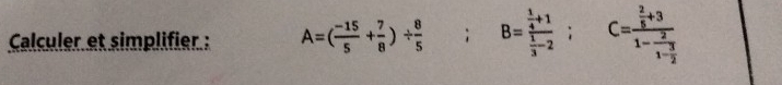 Calculer et simplifier : A=( (-15)/5 + 7/8 )/  8/5 ; B=frac  1/4 +1 1/3 -2; C=frac  2/5 +31-frac 21- 3/2 