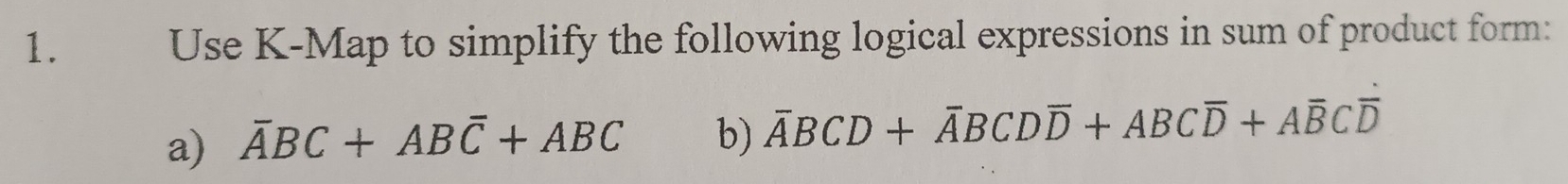 Use K -Map to simplify the following logical expressions in sum of product form: 
a) overline ABC+ABoverline C+ABC b) overline ABCD+overline ABCDoverline D+ABCoverline D+Aoverline BCoverline D