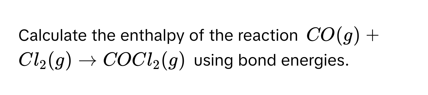 Calculate the enthalpy of the reaction $CO(g) + Cl_2(g) arrow COCl_2(g)$ using bond energies.