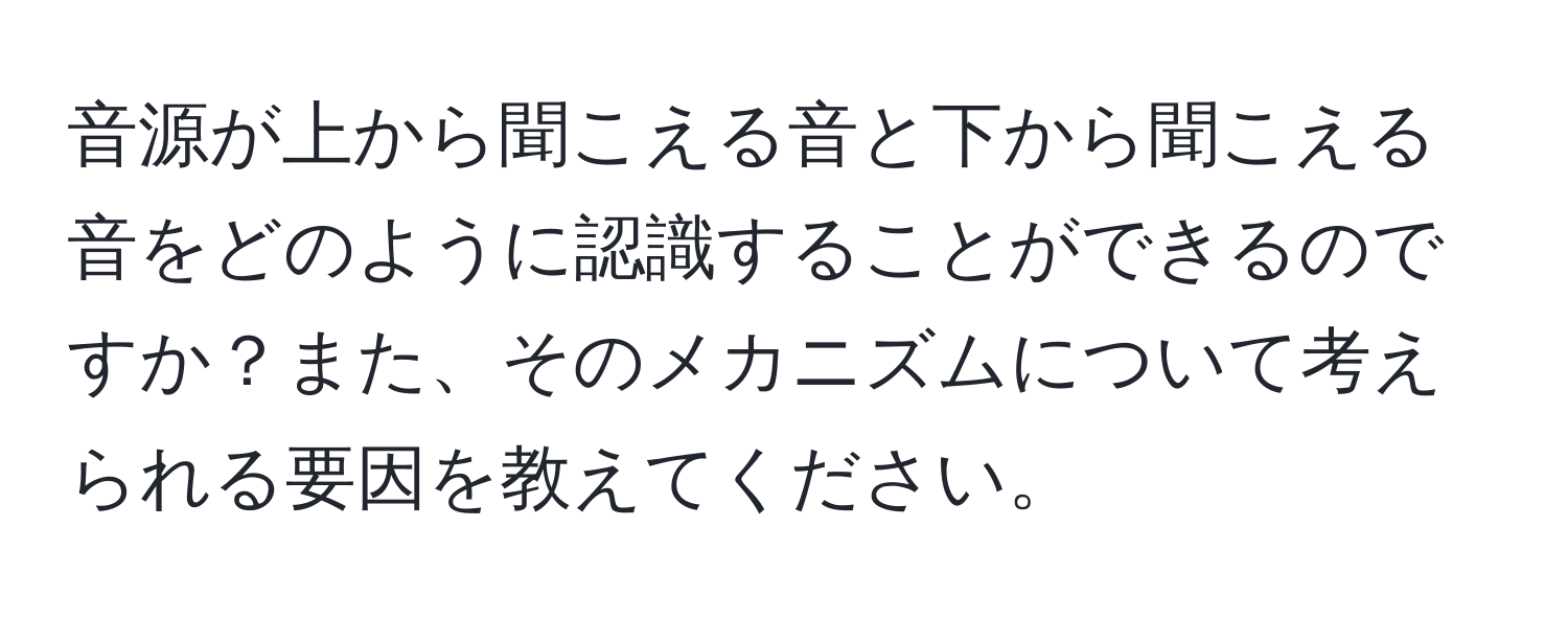 音源が上から聞こえる音と下から聞こえる音をどのように認識することができるのですか？また、そのメカニズムについて考えられる要因を教えてください。