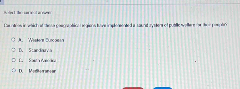 Select the correct answer.
Countries in which of these geographical regions have implemented a sound system of public welfare for their people?
A. Westem European
B. Scandinavia
C. South America
D. Mediterranean