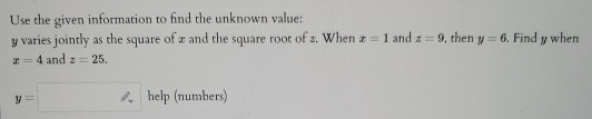 Use the given information to find the unknown value:
y varies jointly as the square of x and the square root of 2. When x=1 and z=9 , then y=6. Find y when
x=4 and z=25.
y=□ help (numbers)