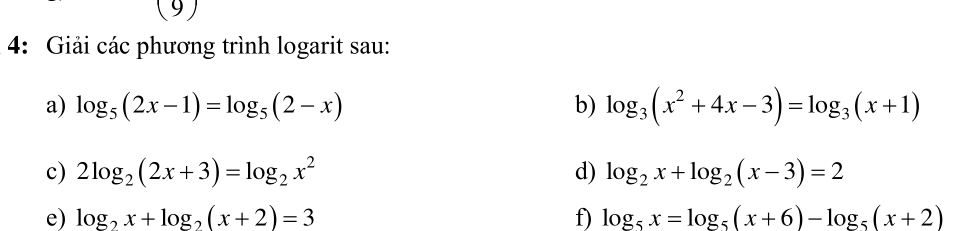 (9) 
4: Giải các phương trình logarit sau: 
a) log _5(2x-1)=log _5(2-x) b) log _3(x^2+4x-3)=log _3(x+1)
c) 2log _2(2x+3)=log _2x^2 d) log _2x+log _2(x-3)=2
e) log _2x+log _2(x+2)=3 f) log _5x=log _5(x+6)-log _5(x+2)