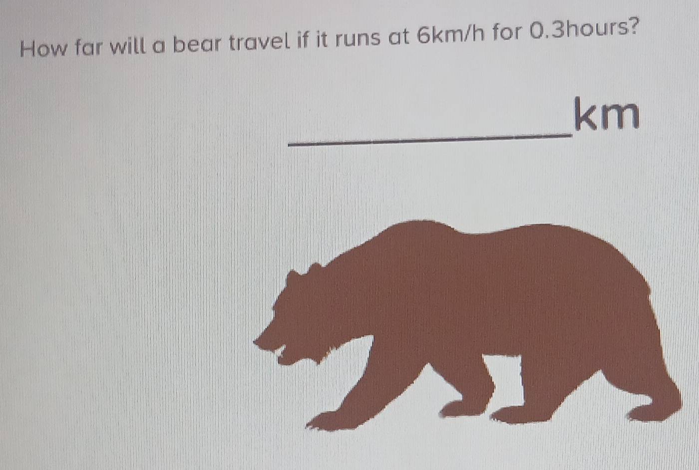 How far will a bear travel if it runs at 6km/h for 0.3hours? 
_
km