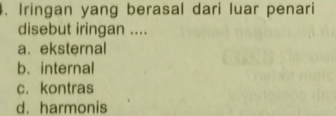 Iringan yang berasal dari luar penari
disebut iringan ....
a. eksternal
b. internal
c. kontras
d. harmonis