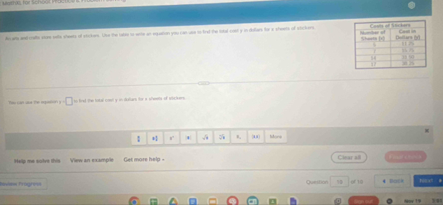 Mathixi, for School: Practiel 
An was and crifts store sells sheets of stickers. Use the table to wite an equation you can use to find the total cost y in dollars for x sheets of stickers 
Tos can use the equalion y=□ to find the total cost y in dollars for x sheets of wtickers
 1/2  8 1/4  8° ]. sqrt(8) sqrt[3](8) m, (n,1) Mare 
Help me solve this View an example Get more help - Clear all Final sheck 
Review Pragress Question 10 of 10 Back Next 
Nov 19 5:01