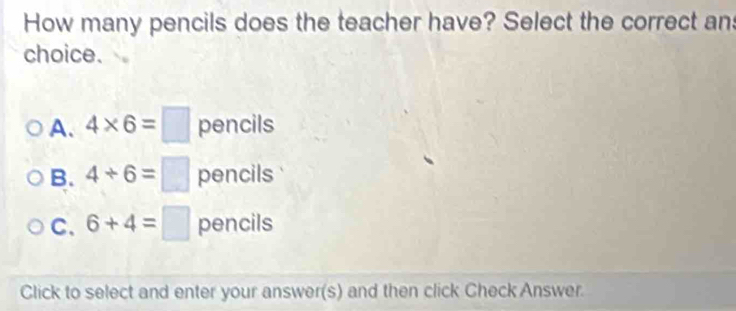 How many pencils does the teacher have? Select the correct an
choice.
A. 4* 6=□ pencils
B. 4/ 6=□ pencils
C、 6+4=□ pencils
Click to select and enter your answer(s) and then click Check Answer.