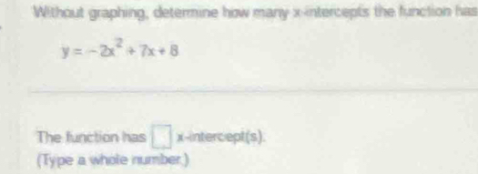 Without graphing, determine how many x-intercepts the function has
y=-2x^2+7x+8
The function has □ x-intercept(s). 
(Type a whole number.)