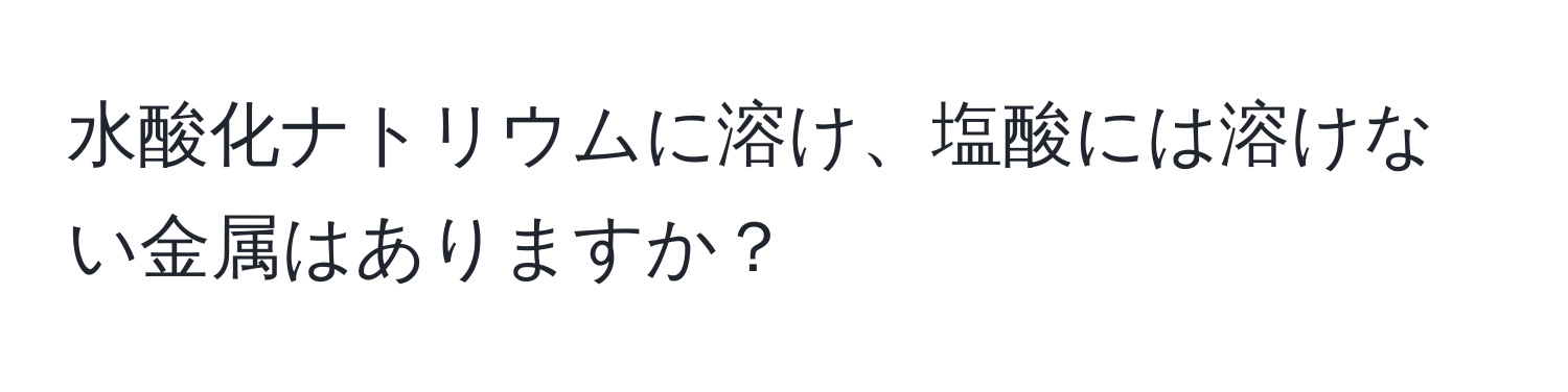 水酸化ナトリウムに溶け、塩酸には溶けない金属はありますか？
