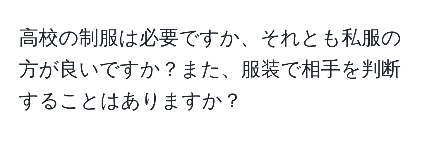 高校の制服は必要ですか、それとも私服の方が良いですか？また、服装で相手を判断することはありますか？