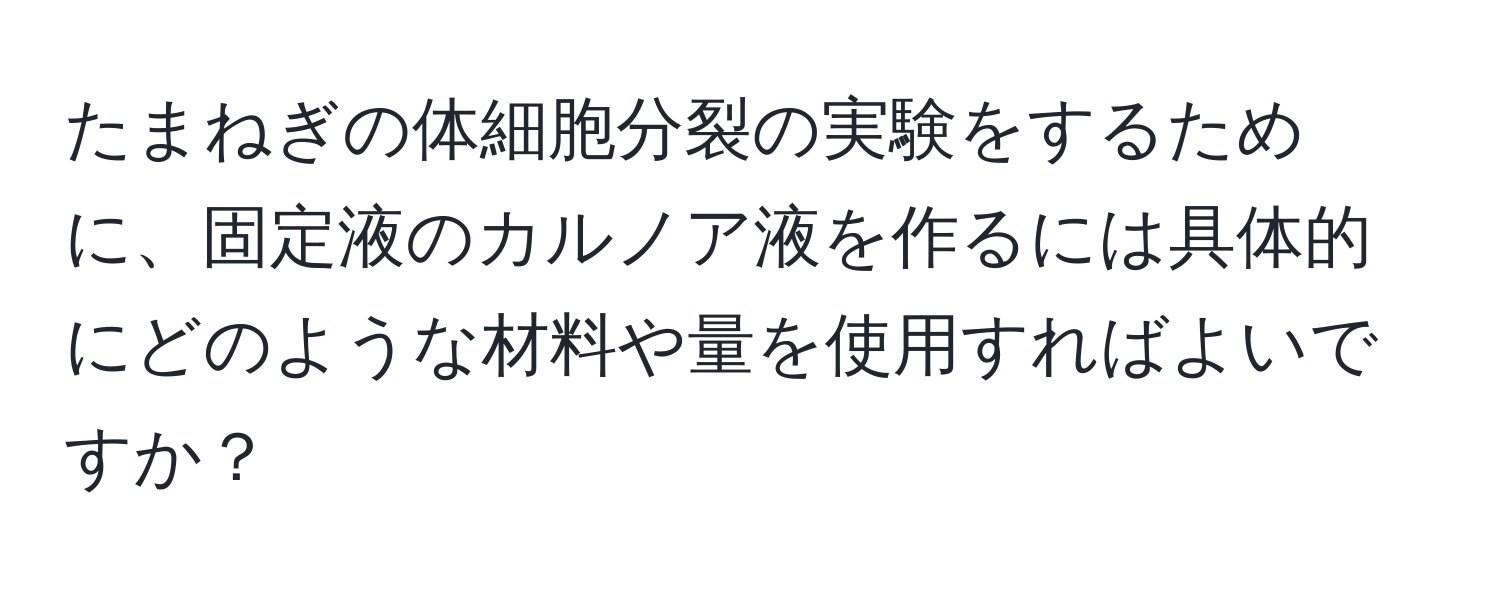 たまねぎの体細胞分裂の実験をするために、固定液のカルノア液を作るには具体的にどのような材料や量を使用すればよいですか？