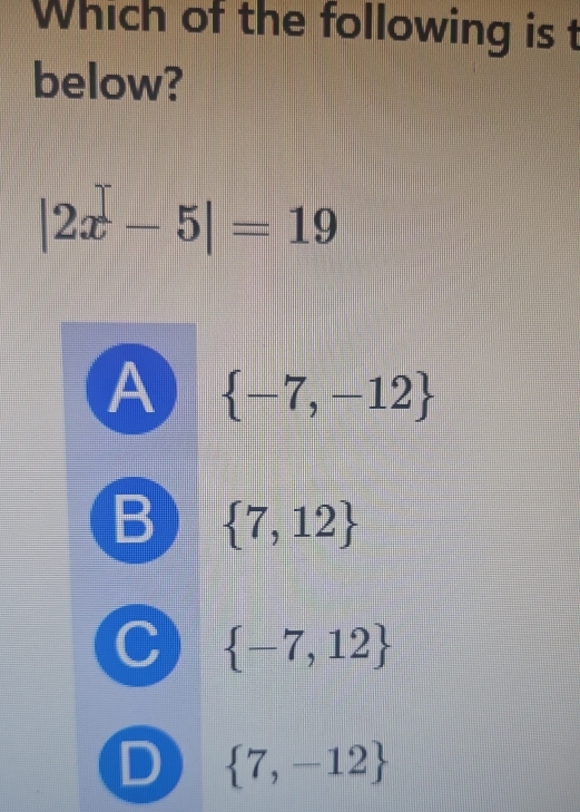 Which of the following is t
below?
|2x-5|=19
A  -7,-12
B  7,12
C  -7,12
D  7,-12