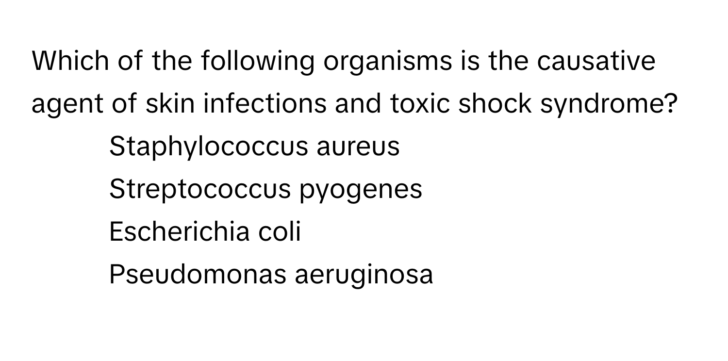 Which of the following organisms is the causative agent of skin infections and toxic shock syndrome?

1) Staphylococcus aureus
2) Streptococcus pyogenes
3) Escherichia coli
4) Pseudomonas aeruginosa