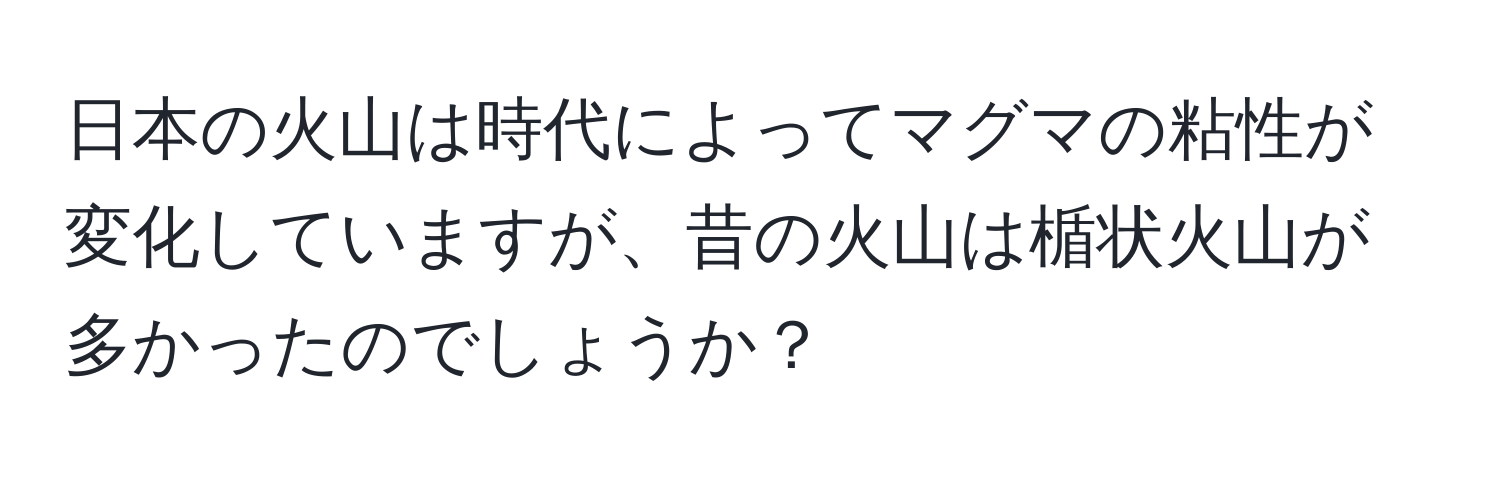 日本の火山は時代によってマグマの粘性が変化していますが、昔の火山は楯状火山が多かったのでしょうか？