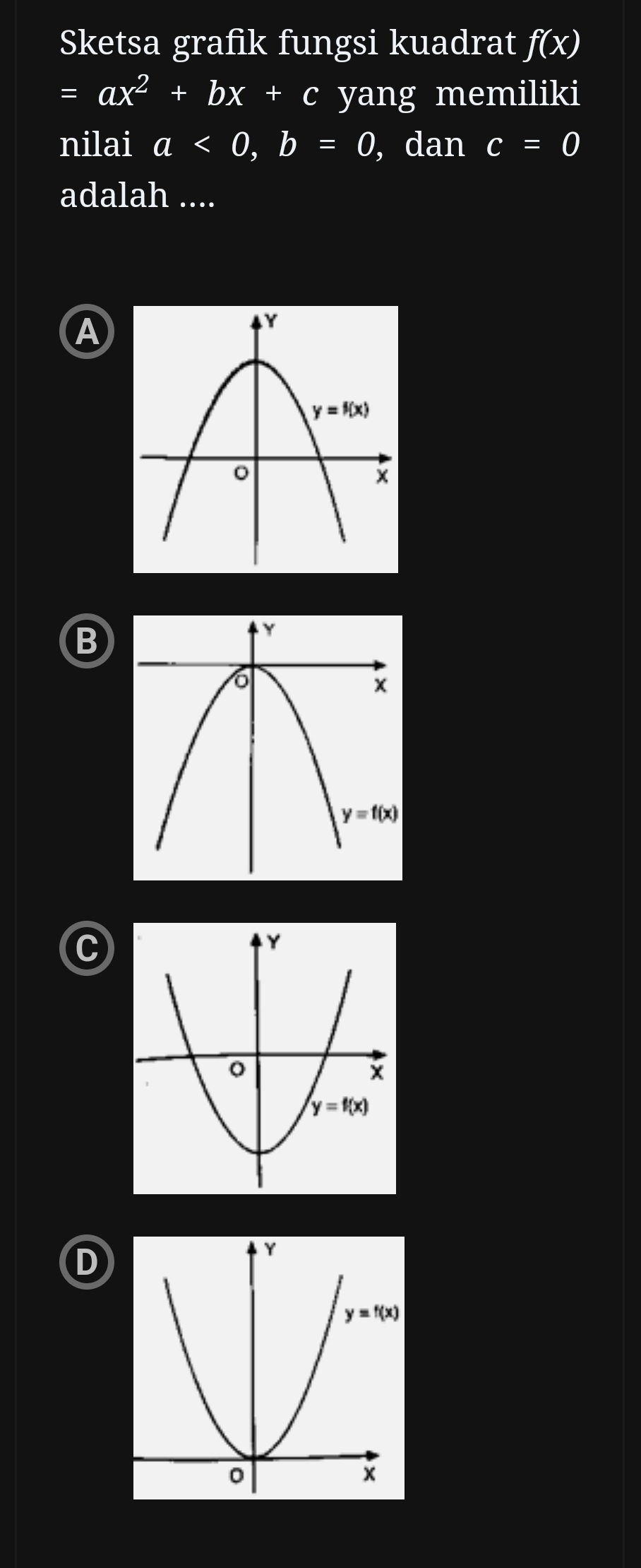 Sketsa grafik fungsi kuadrat f(x)
=ax^2+bx+c yang memiliki
nilai a<0,b=0 ,dan c=0
adalah ....
A
B
C
D