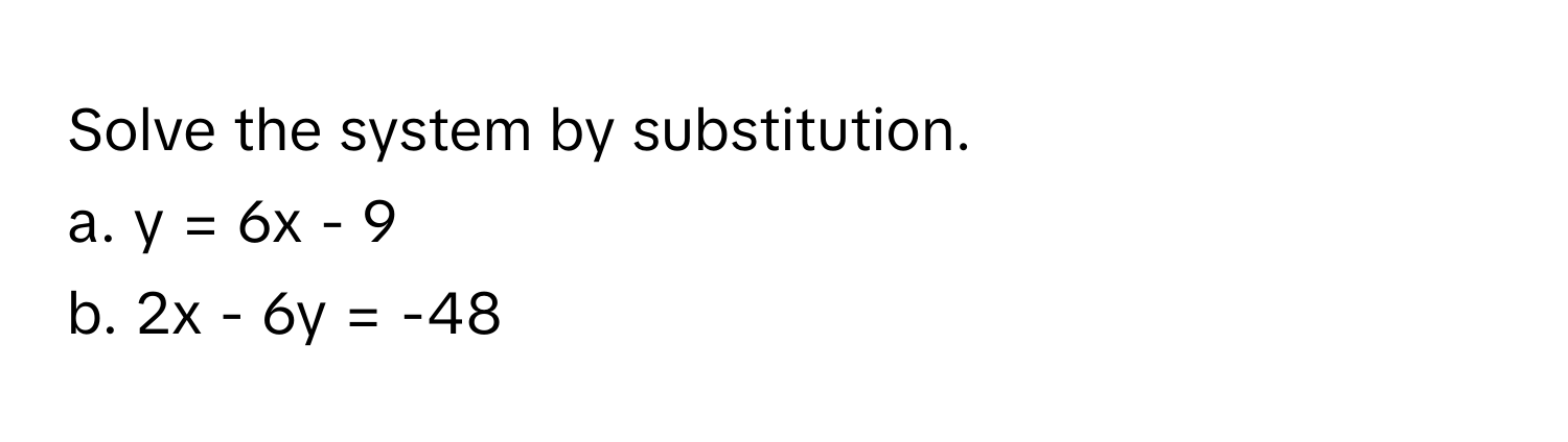 Solve the system by substitution.
a.  y = 6x - 9
b.  2x - 6y = -48