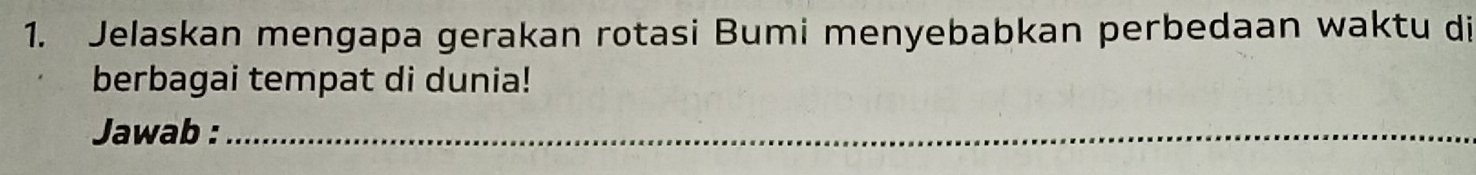 Jelaskan mengapa gerakan rotasi Bumi menyebabkan perbedaan waktu di 
berbagai tempat di dunia! 
Jawab :_