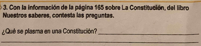 Con la información de la página 165 sobre La Constitución, del libro 
Nuestros saberes, contesta las preguntas. 
¿Qué se plasma en una Constitución?_ 
_