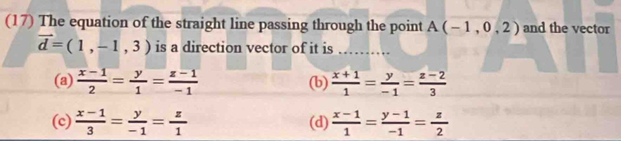 (17) The equation of the straight line passing through the point A(-1,0,2) and the vector
vector d=(1,-1,3) is a direction vector of it is_
(a)  (x-1)/2 = y/1 = (z-1)/-1  (b)  (x+1)/1 = y/-1 = (z-2)/3 
(c)  (x-1)/3 = y/-1 = z/1  (d)  (x-1)/1 = (y-1)/-1 = z/2 