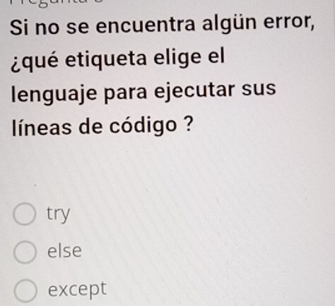 Si no se encuentra algün error,
¿qué etiqueta elige el
lenguaje para ejecutar sus
líneas de código ?
try
else
except