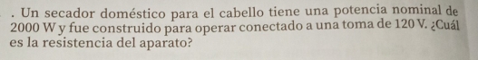Un secador doméstico para el cabello tiene una potencia nominal de
2000 W y fue construido para operar conectado a una toma de 120 V. ¿Cuál 
es la resistencia del aparato?