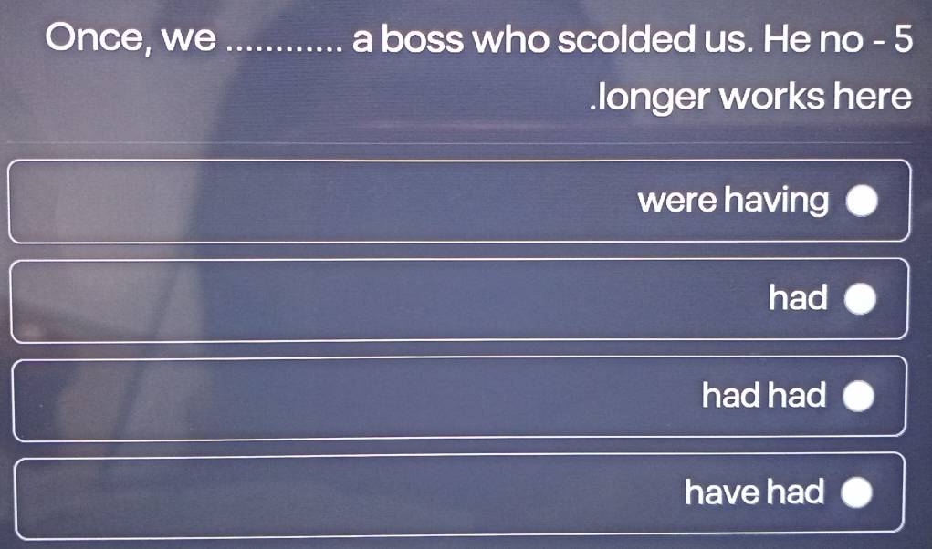 Once, we _a boss who scolded us. He no - 5.longer works here 
were having 
had 
had had 
have had