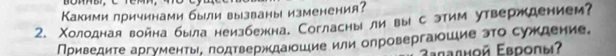 Какими лричинами были вызваны изменения? 
2. Χолодная война была неизбежна, Согласны ли вы сэтим утверждением? 
Приведите аргименты. лодтверждаюошие или олровергаюошие эΤо суждение, 
उаладной Εвропыʔ