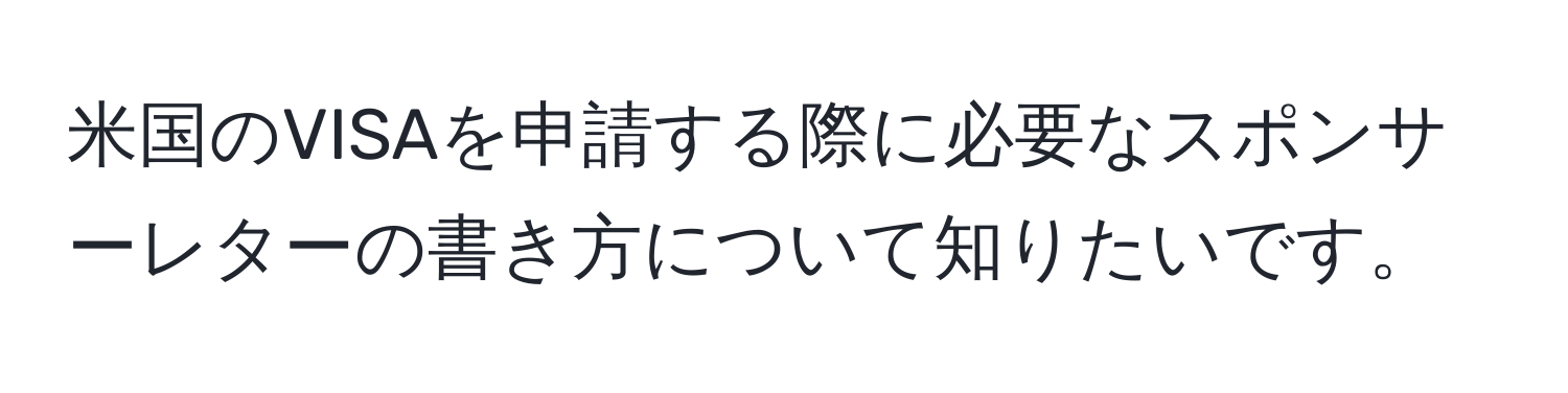 米国のVISAを申請する際に必要なスポンサーレターの書き方について知りたいです。