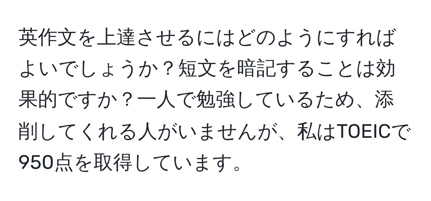 英作文を上達させるにはどのようにすればよいでしょうか？短文を暗記することは効果的ですか？一人で勉強しているため、添削してくれる人がいませんが、私はTOEICで950点を取得しています。