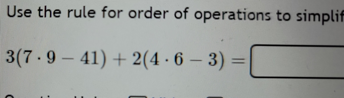 Use the rule for order of operations to simplif
3(7· 9-41)+2(4· 6-3)=□