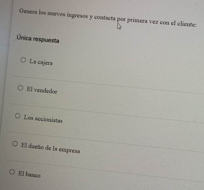 Genera los nuevos ingresos y contacta por primera vez con el cliente:
Única respuesta
La cajera
El vendedor
Los accionistas
El dueño de la empresa
El banco