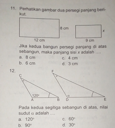 Perhatikan gambar dua persegi panjang beri-
kut.
Jika kedua bangun persegi panjang di atas
sebangun, maka panjang sisi x adalah ....
a. 8 cm c. 4 cm
b. 6 cm d. 3 cm
12. 
Pada kedua segitiga sebangun di atas, nilai
sudut α adalah ....
a. 120° C. 60°
b. 90° d. 30°