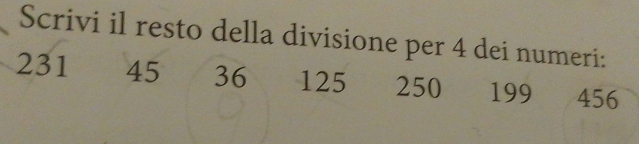 Scrivi il resto della divisione per 4 dei numeri:
231 45 36 125 250 199 456