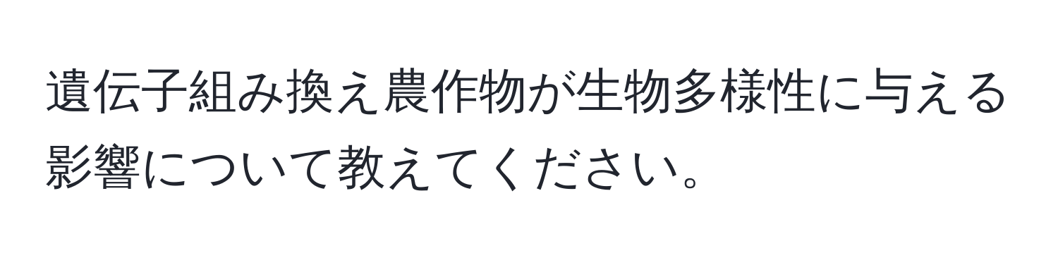 遺伝子組み換え農作物が生物多様性に与える影響について教えてください。