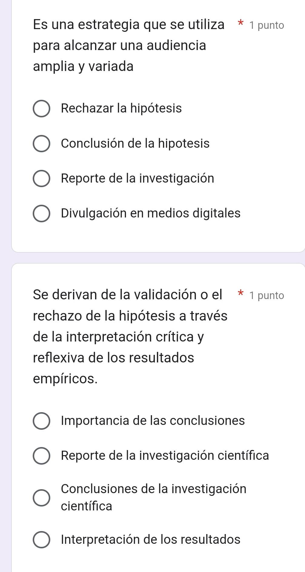 Es una estrategia que se utiliza * 1 punto
para alcanzar una audiencia
amplia y variada
Rechazar la hipótesis
Conclusión de la hipotesis
Reporte de la investigación
Divulgación en medios digitales
Se derivan de la validación o el * 1 punto
rechazo de la hipótesis a través
de la interpretación crítica y
reflexiva de los resultados
empíricos.
Importancia de las conclusiones
Reporte de la investigación científica
Conclusiones de la investigación
científica
Interpretación de los resultados