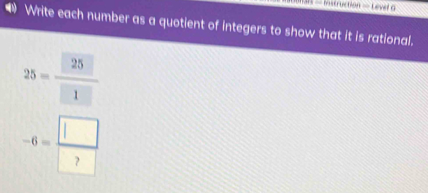 ls - Instruction — Level o 
(1) Write each number as a quotient of integers to show that it is rational.
25= 25/□  
-6= □ /□  