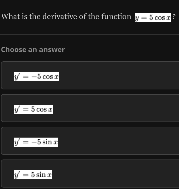 What is the derivative of the function y=5cos x ?
Choose an answer
y'=-5cos x
y'=5cos x
y'=-5sin x
y'=5sin x