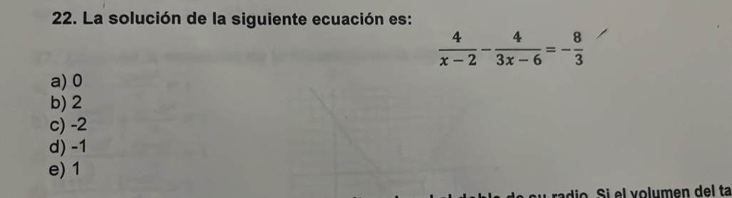 La solución de la siguiente ecuación es:
 4/x-2 - 4/3x-6 =- 8/3 
a) 0
b) 2
c) -2
d) -1
e) 1
o l volumen del ta