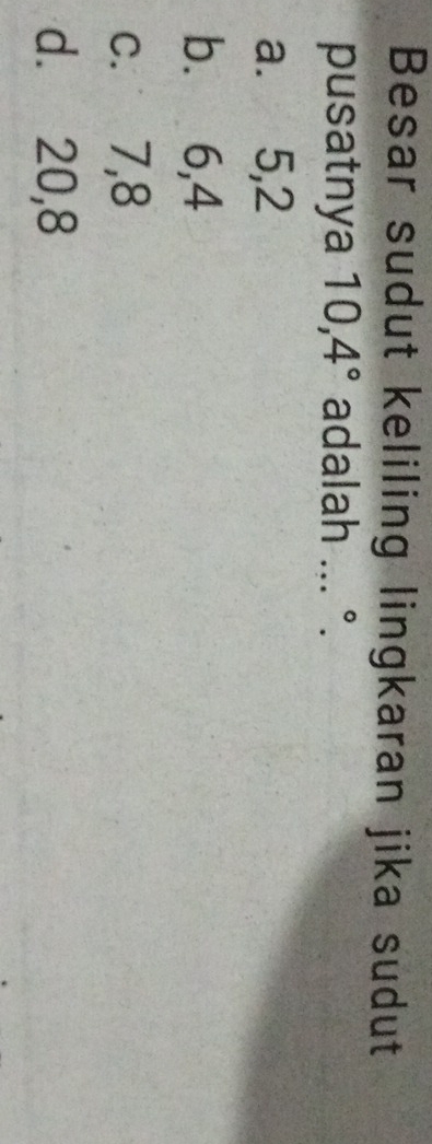 Besar sudut keliling lingkaran jika sudut
pusatnya 10, 4° adalah ... °.
a. 5, 2
b. 6, 4
c. 7, 8
d. 20, 8