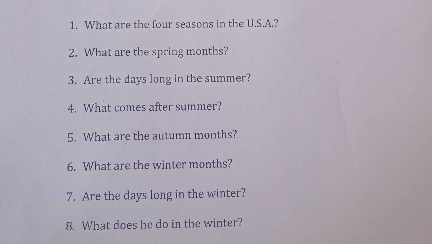 What are the four seasons in the U.S.A.? 
2. What are the spring months? 
3. Are the days long in the summer? 
4. What comes after summer? 
5. What are the autumn months? 
6. What are the winter months? 
7. Are the days long in the winter? 
8. What does he do in the winter?