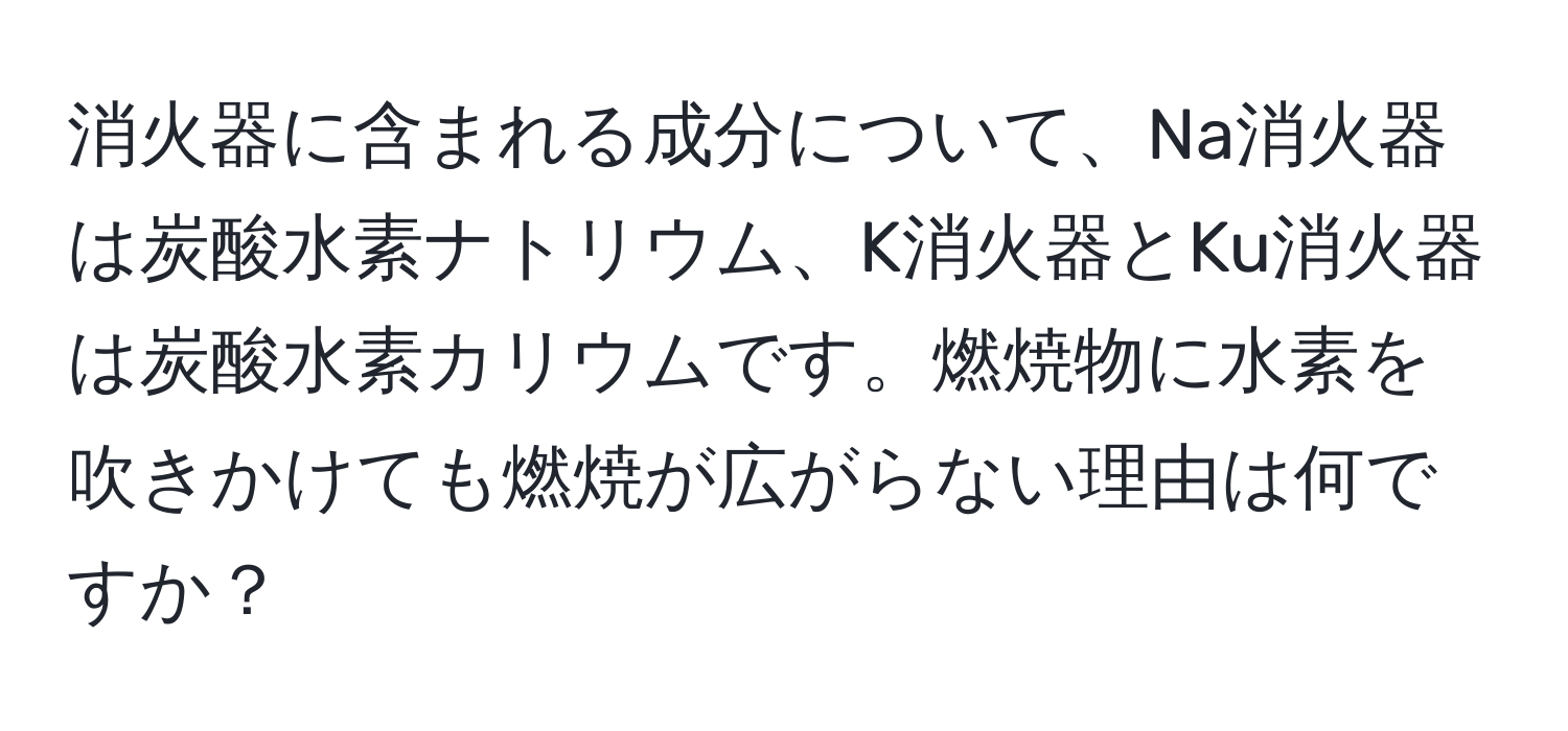 消火器に含まれる成分について、Na消火器は炭酸水素ナトリウム、K消火器とKu消火器は炭酸水素カリウムです。燃焼物に水素を吹きかけても燃焼が広がらない理由は何ですか？