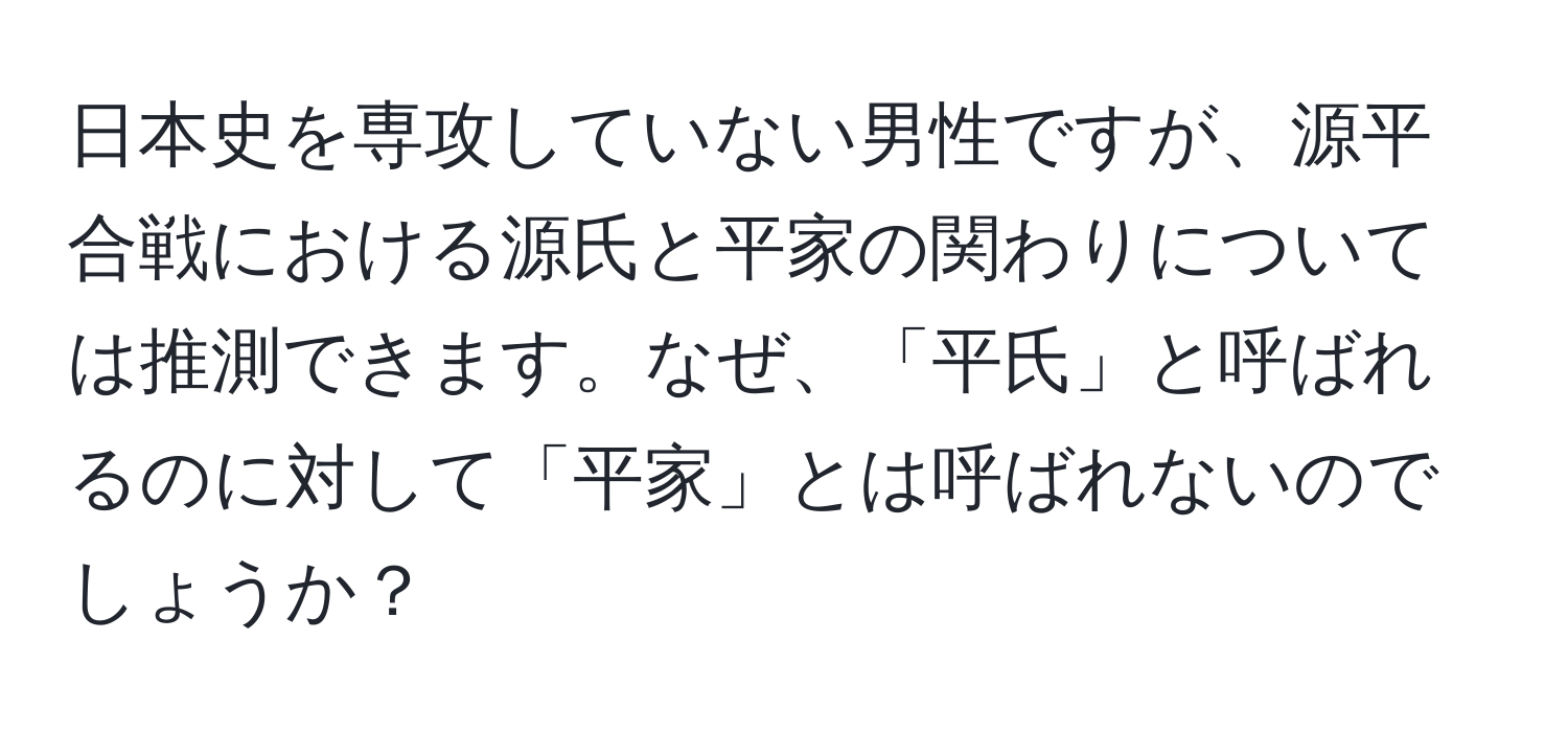 日本史を専攻していない男性ですが、源平合戦における源氏と平家の関わりについては推測できます。なぜ、「平氏」と呼ばれるのに対して「平家」とは呼ばれないのでしょうか？