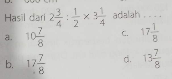 Hasil dari 2 3/4 : 1/2 * 3 1/4  adalah . . .
a. 10 7/8 
C. 17 1/8 
b. 17 7/8 
d. 13 7/8 