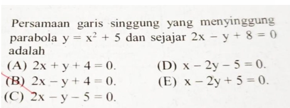 Persamaan garis singgung yang menyinggung
parabola y=x^2+5 dan sejajar 2x-y+8=0
adalah
(A) 2x+y+4=0. (D) x-2y-5=0.
(B) 2x-y+4=0. (E) x-2y+5=0.
(C) 2x-y-5=0.