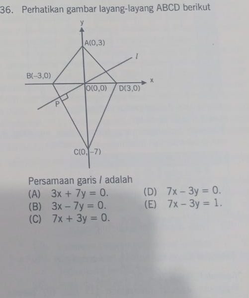 Perhatikan gambar layang-layang ABCD berikut
Persamaan garis / adalah
(A) 3x+7y=0. (D) 7x-3y=0.
(B) 3x-7y=0. (E) 7x-3y=1.
(C) 7x+3y=0.