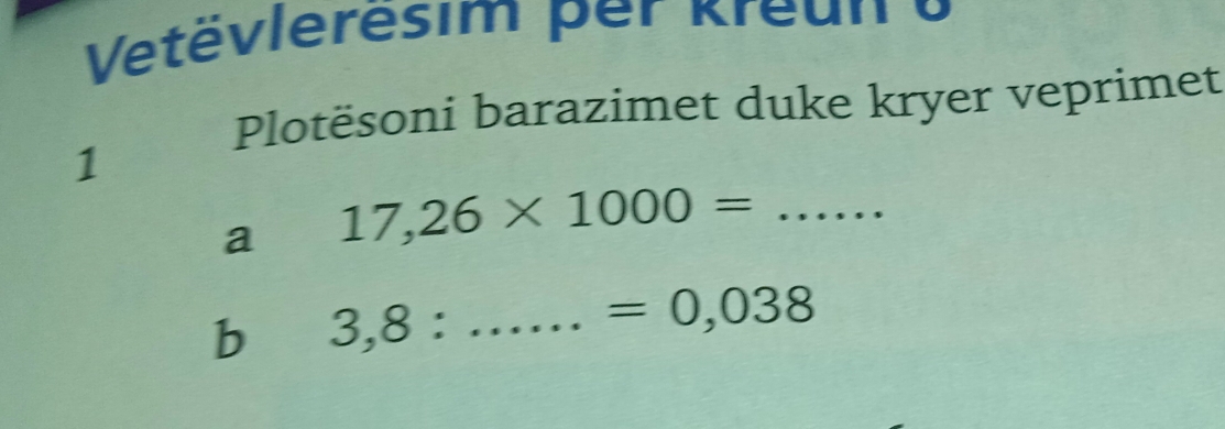 Vetëvlerësim per Kreun o 
Plotësoni barazimet duke kryer veprimet 
1 
a 17,26* 1000= _ 
b 3,8 : _
=0,038