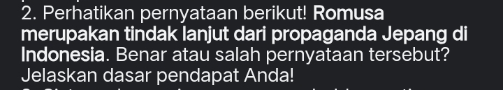 Perhatikan pernyataan berikut! Romusa 
merupakan tindak lanjut dari propaganda Jepang di 
Indonesia. Benar atau salah pernyataan tersebut? 
Jelaskan dasar pendapat Anda!